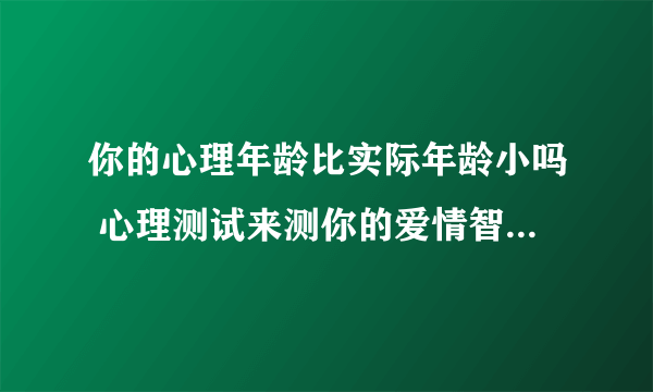 你的心理年龄比实际年龄小吗 心理测试来测你的爱情智商有多高