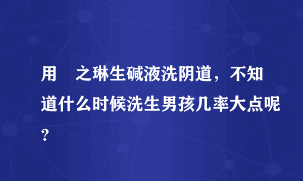 用焜之琳生碱液洗阴道，不知道什么时候洗生男孩几率大点呢？