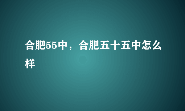 合肥55中，合肥五十五中怎么样