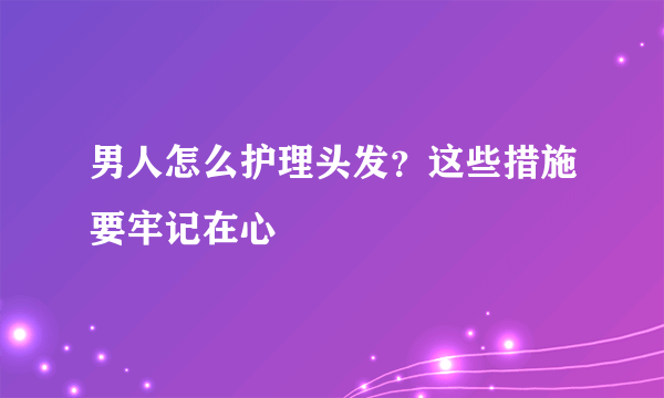 男人怎么护理头发？这些措施要牢记在心