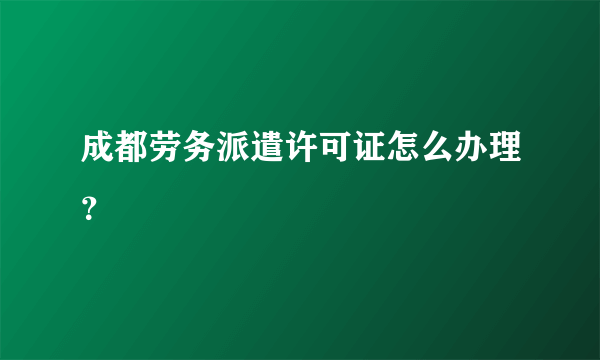 成都劳务派遣许可证怎么办理？