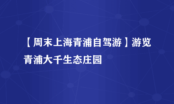 【周末上海青浦自驾游】游览青浦大千生态庄园