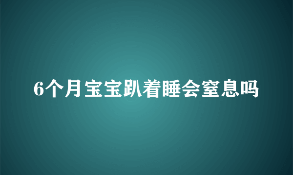 6个月宝宝趴着睡会窒息吗