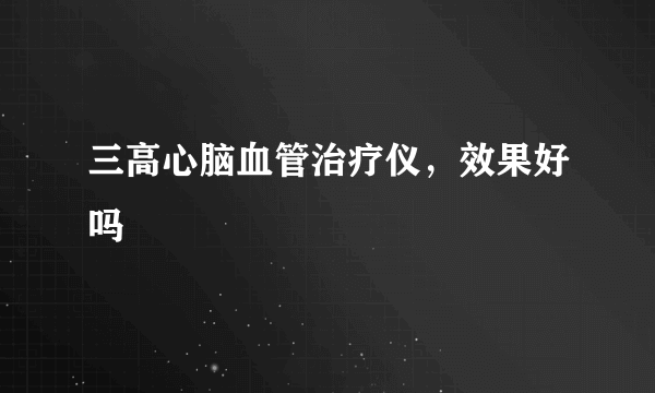 三高心脑血管治疗仪，效果好吗