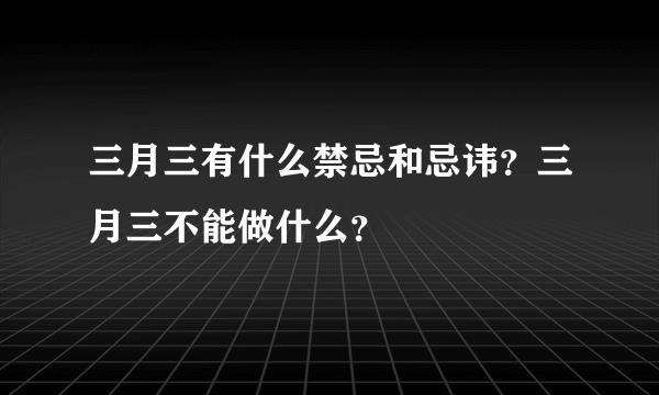 三月三有什么禁忌和忌讳？三月三不能做什么？