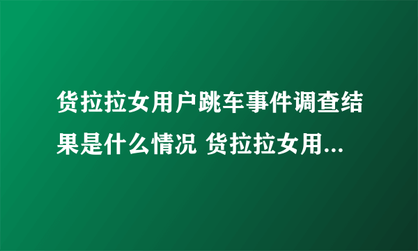 货拉拉女用户跳车事件调查结果是什么情况 货拉拉女用户跳车事件调查结果如何