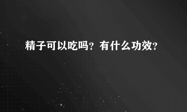 精子可以吃吗？有什么功效？