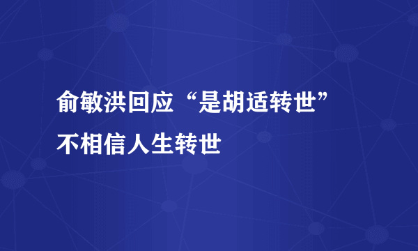 俞敏洪回应“是胡适转世” 不相信人生转世