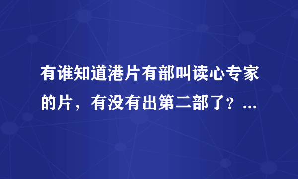 有谁知道港片有部叫读心专家的片，有没有出第二部了？如果有请把网址发下。第二部读心神探。