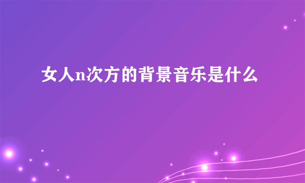 女人n次方的背景音乐是什么