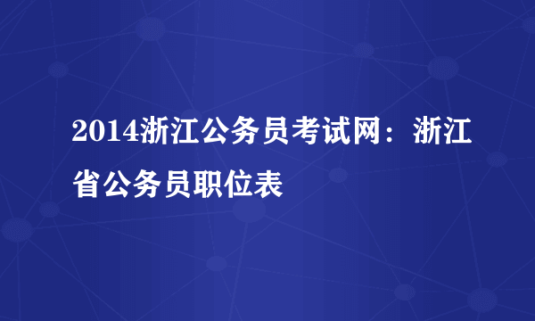 2014浙江公务员考试网：浙江省公务员职位表