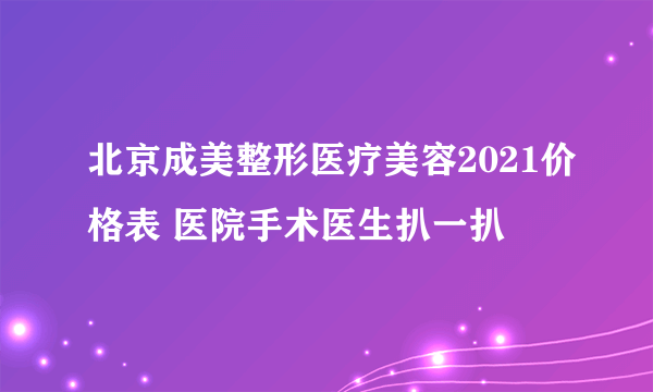 北京成美整形医疗美容2021价格表 医院手术医生扒一扒