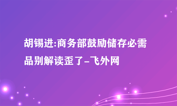 胡锡进:商务部鼓励储存必需品别解读歪了-飞外网