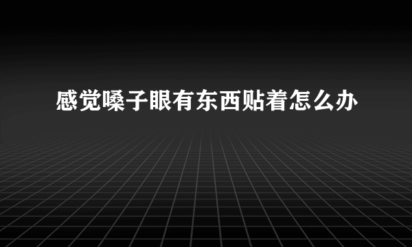 感觉嗓子眼有东西贴着怎么办