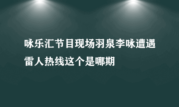 咏乐汇节目现场羽泉李咏遭遇雷人热线这个是哪期