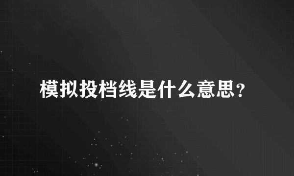 模拟投档线是什么意思？