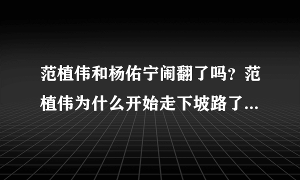 范植伟和杨佑宁闹翻了吗？范植伟为什么开始走下坡路了_飞外网