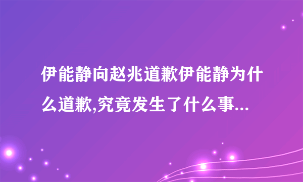 伊能静向赵兆道歉伊能静为什么道歉,究竟发生了什么事情-飞外网