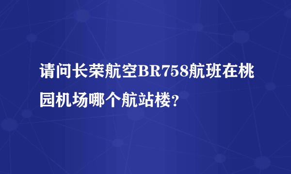 请问长荣航空BR758航班在桃园机场哪个航站楼？