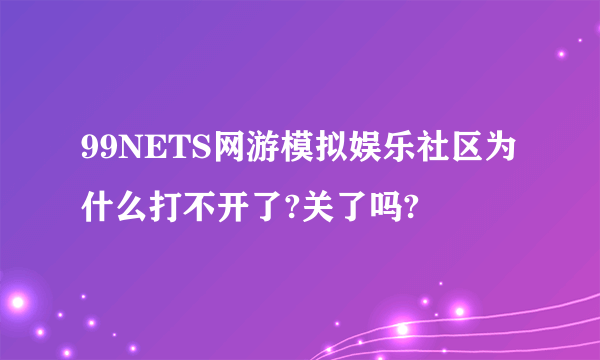 99NETS网游模拟娱乐社区为什么打不开了?关了吗?