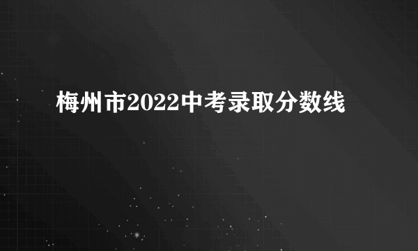 梅州市2022中考录取分数线