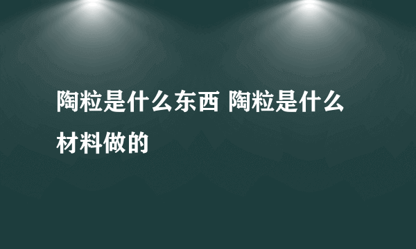 陶粒是什么东西 陶粒是什么材料做的