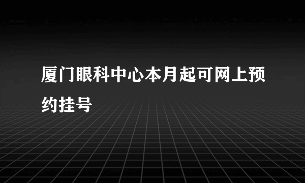 厦门眼科中心本月起可网上预约挂号