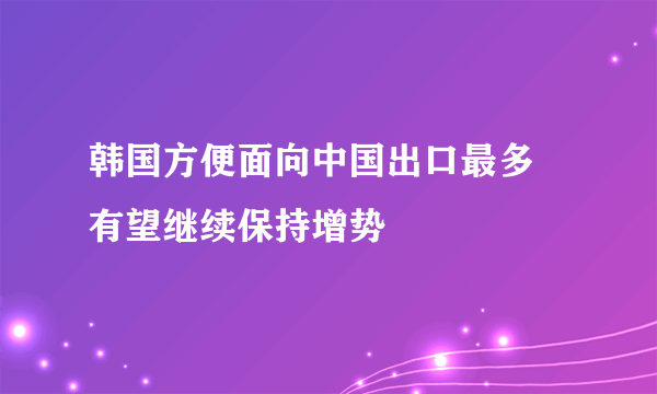 韩国方便面向中国出口最多 有望继续保持增势