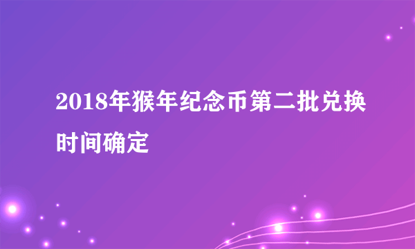 2018年猴年纪念币第二批兑换时间确定