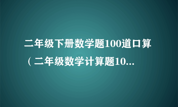 二年级下册数学题100道口算（二年级数学计算题100道加减混合运算）