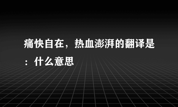 痛快自在，热血澎湃的翻译是：什么意思