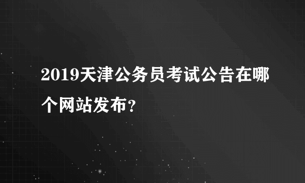 2019天津公务员考试公告在哪个网站发布？