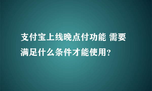 支付宝上线晚点付功能 需要满足什么条件才能使用？