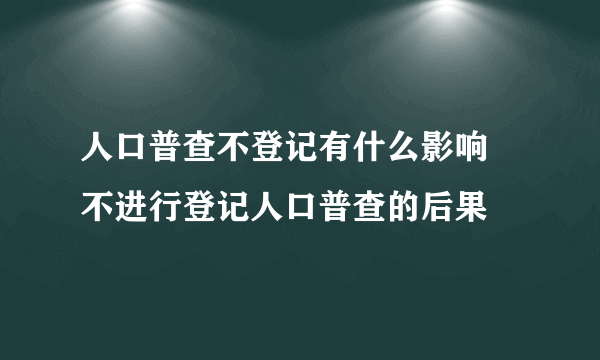 人口普查不登记有什么影响 不进行登记人口普查的后果