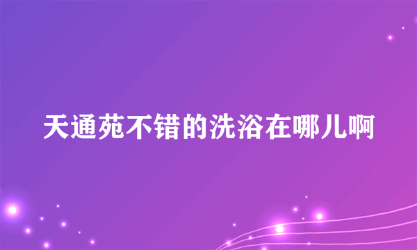 天通苑不错的洗浴在哪儿啊