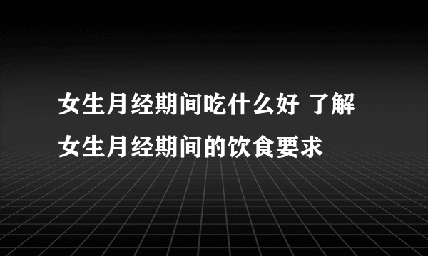 女生月经期间吃什么好 了解女生月经期间的饮食要求