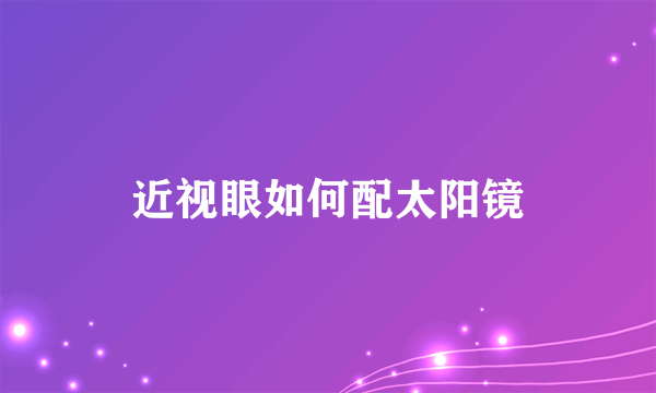 近视眼如何配太阳镜