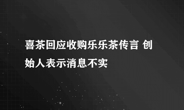 喜茶回应收购乐乐茶传言 创始人表示消息不实