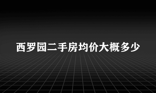 西罗园二手房均价大概多少