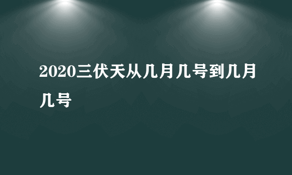 2020三伏天从几月几号到几月几号