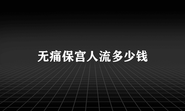 无痛保宫人流多少钱