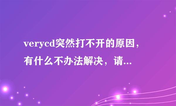 verycd突然打不开的原因，有什么不办法解决，请高手赐招