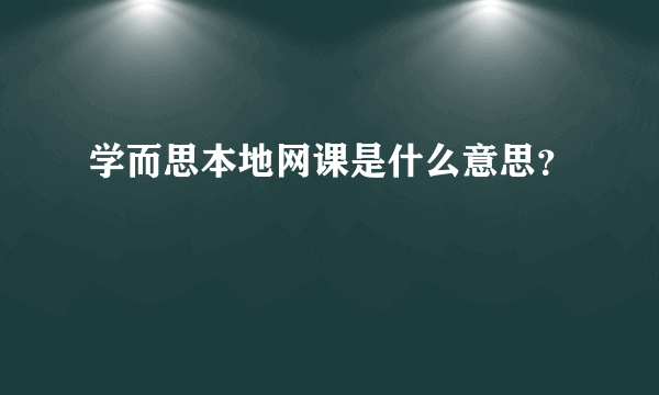 学而思本地网课是什么意思？