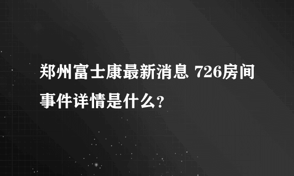 郑州富士康最新消息 726房间事件详情是什么？