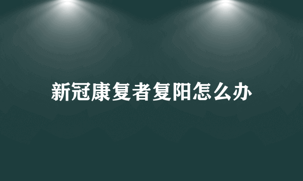 新冠康复者复阳怎么办