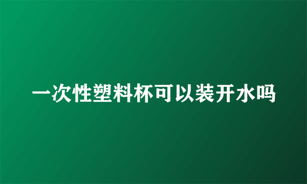 一次性塑料杯可以装开水吗