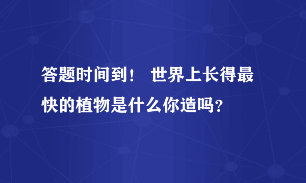 答题时间到！ 世界上长得最快的植物是什么你造吗？