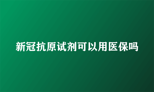 新冠抗原试剂可以用医保吗