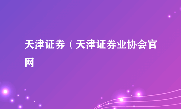 天津证券（天津证券业协会官网