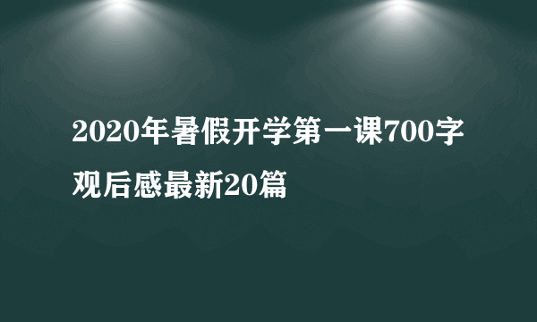 2020年暑假开学第一课700字观后感最新20篇